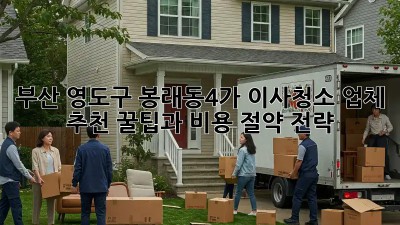 부산 영도구 봉래동4가 이사청소 업체 추천: 꿀팁과 비용 절약 전략! ✨