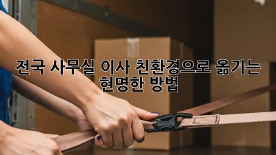 전국 사무실 이사: 친환경으로 옮기는 현명한 방법